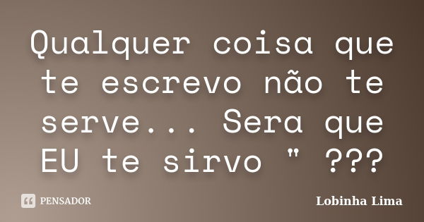 Qualquer coisa que te escrevo não te serve... Sera que EU te sirvo " ???... Frase de Lobinha Lima.