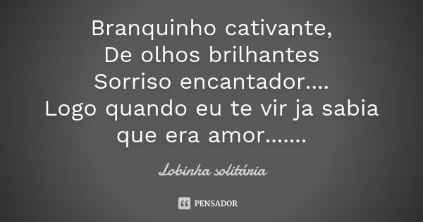 Branquinho cativante, De olhos brilhantes Sorriso encantador.... Logo quando eu te vir ja sabia que era amor.......... Frase de Lobinha solitária.