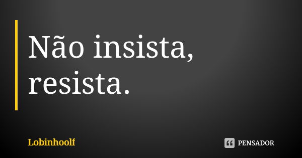 Não insista, resista.... Frase de Lobinhoolf.