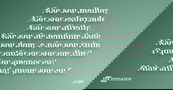 Não sou melhor, Não sou esforçado. Não sou direito, Não sou de nenhum lado. Não sou bom, e não sou ruim. O que então eu sou em fim? Sou apenas eu! Mais afinal, ... Frase de Lob.