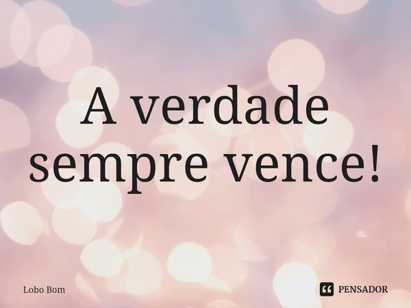 ⁠A verdade sempre vence!... Frase de Lobo Bom.