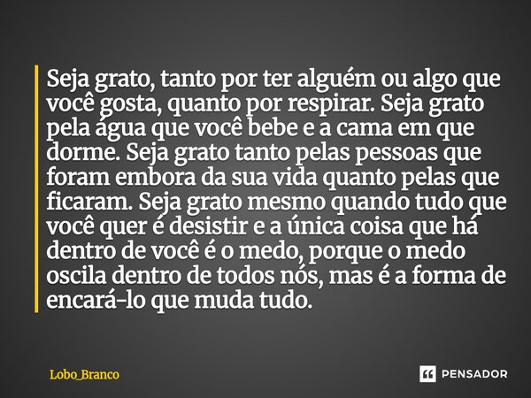 Seja grato, tanto por ter alguém ou algo que você gosta, quanto por respirar. Seja grato pela água que você bebe e a cama em que dorme. Seja grato tanto pelas ... Frase de Lobo_Branco.