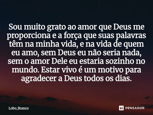 Sou muito grato ao amor que Deus me proporciona e a força que suas palavras têm na minha vida, e na vida de quem eu amo, sem Deus eu não seria nada, sem o amor... Frase de Lobo_Branco.