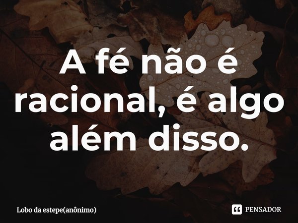 ⁠A fé não é racional, é algo além disso.... Frase de Lobo da estepe(anônimo).