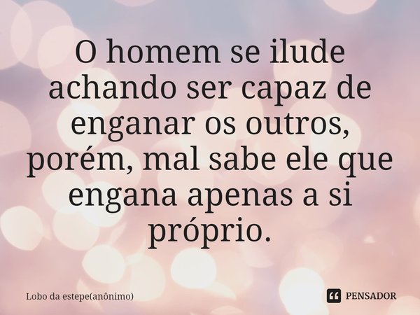 O homem se ilude achando ser capaz de enganar os outros, porém, mal sabe ele que engana apenas a si próprio.⁠... Frase de Lobo da estepe(anônimo).