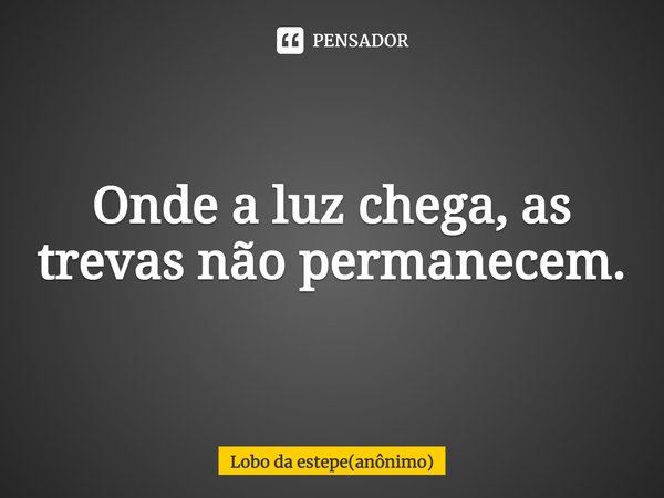 ⁠Onde a luz chega, as trevas não permanecem.... Frase de Lobo da estepe(anônimo).