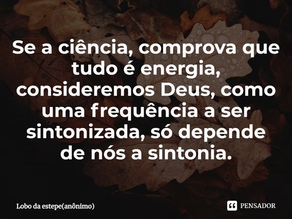 ⁠Se a ciência, comprova que tudo é energia, consideremos Deus, como uma frequência a ser sintonizada, só depende de nós a sintonia.... Frase de Lobo da estepe(anônimo).