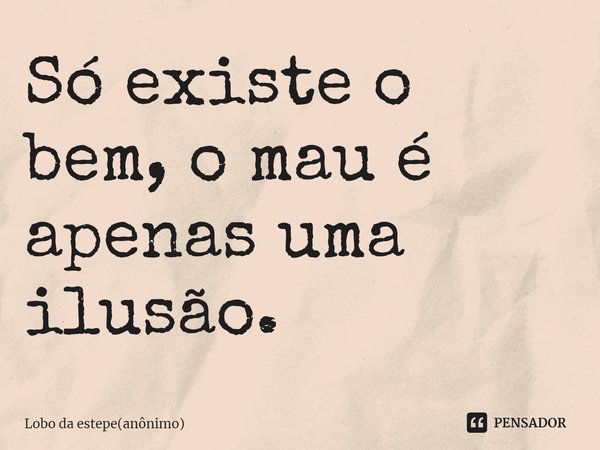 ⁠Só existe o bem, o mau é apenas uma ilusão.... Frase de Lobo da estepe(anônimo).