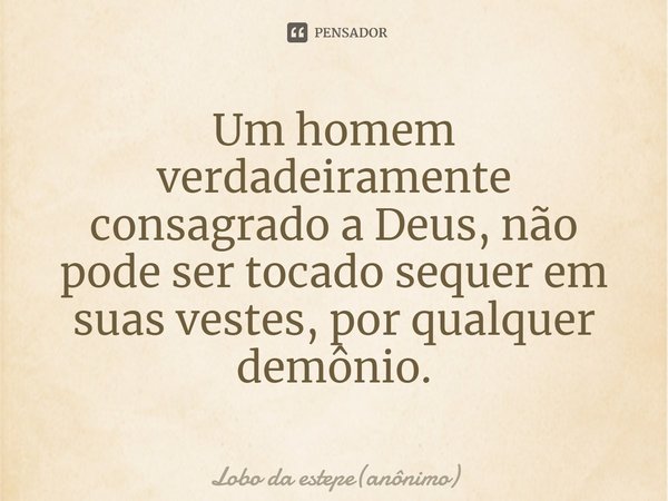 ⁠Um homem verdadeiramente consagrado a Deus, não pode ser tocado sequer em suas vestes, por qualquer demônio.... Frase de Lobo da estepe(anônimo).