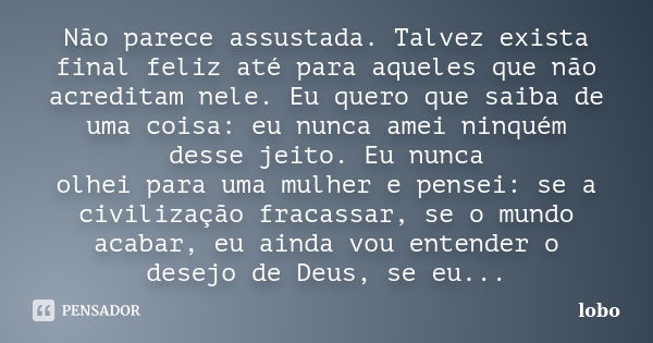 Não parece assustada. Talvez exista final feliz até para aqueles que não acreditam nele. Eu quero que saiba de uma coisa: eu nunca amei ninquém desse jeito. Eu ... Frase de Lobo.