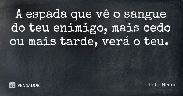 A espada que vê o sangue do teu enimigo, mais cedo ou mais tarde, verá o teu.... Frase de Lobo Negro.