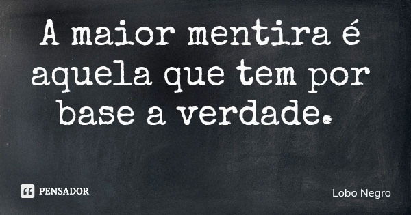 A maior mentira é aquela que tem por base a verdade.... Frase de Lobo Negro.