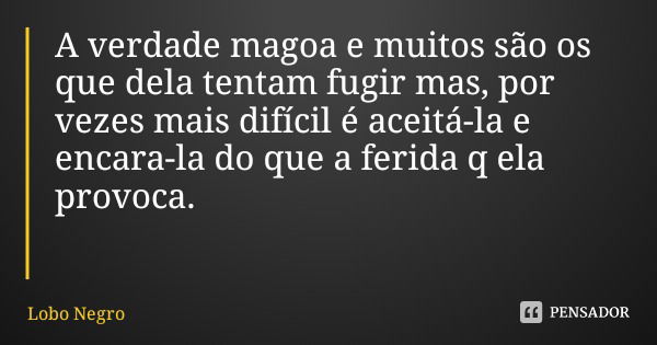 A verdade magoa e muitos são os que dela tentam fugir mas, por vezes mais difícil é aceitá-la e encara-la do que a ferida q ela provoca.... Frase de Lobo Negro.