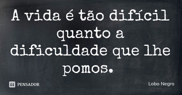 A vida é tão difícil quanto a dificuldade que lhe pomos.... Frase de Lobo Negro.