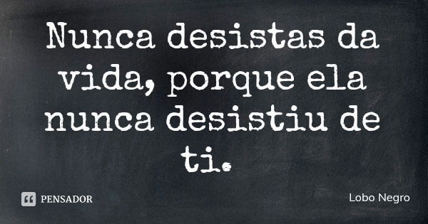 Nunca desistas da vida, porque ela nunca desistiu de ti.... Frase de Lobo Negro.