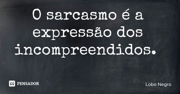 O sarcasmo é a expressão dos incompreendidos.... Frase de Lobo Negro.