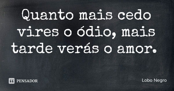 Quanto mais cedo vires o ódio, mais tarde verás o amor.... Frase de Lobo Negro.