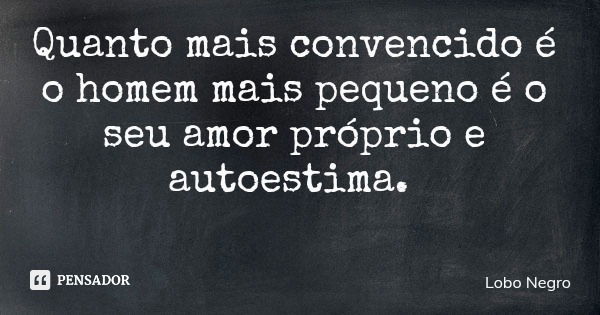 Quanto mais convencido é o homem mais pequeno é o seu amor próprio e autoestima.... Frase de Lobo Negro.