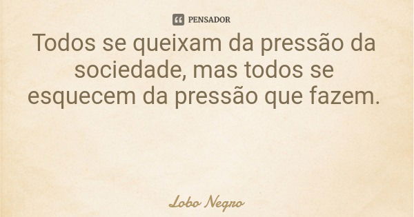 Todos se queixam da pressão da sociedade, mas todos se esquecem da pressão que fazem.... Frase de Lobo Negro.