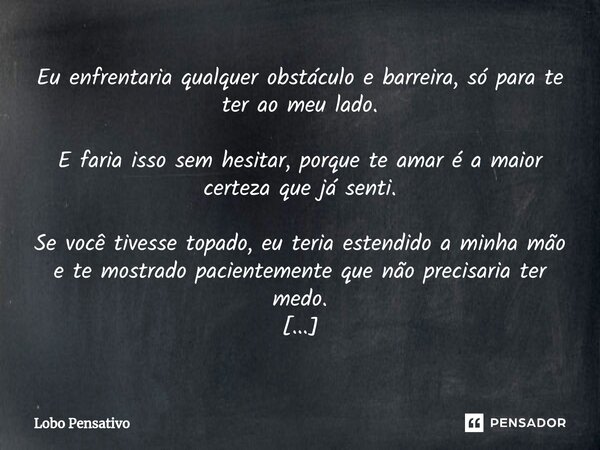 ⁠Eu enfrentaria qualquer obstáculo e barreira, só para te ter ao meu lado. E faria isso sem hesitar, porque te amar é a maior certeza que já senti. Se você tive... Frase de Lobo Pensativo.