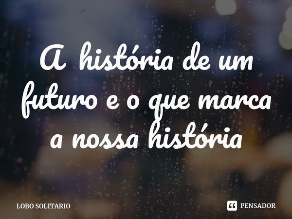 ⁠A história de um futuro e o que marca a nossa história... Frase de LOBO SOLITARIO.