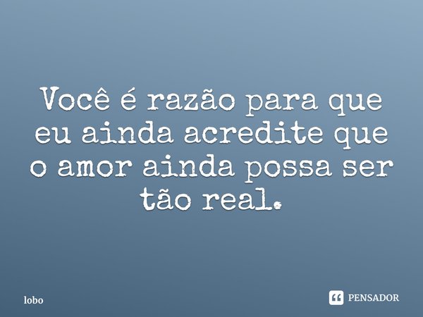 ⁠Você é razão para que eu ainda acredite que o amor ainda possa ser tão real.... Frase de lobo.