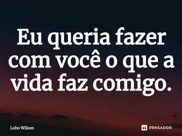 Eu queria fazer com você o que a vida faz comigo.⁠... Frase de Lobo Wilson.