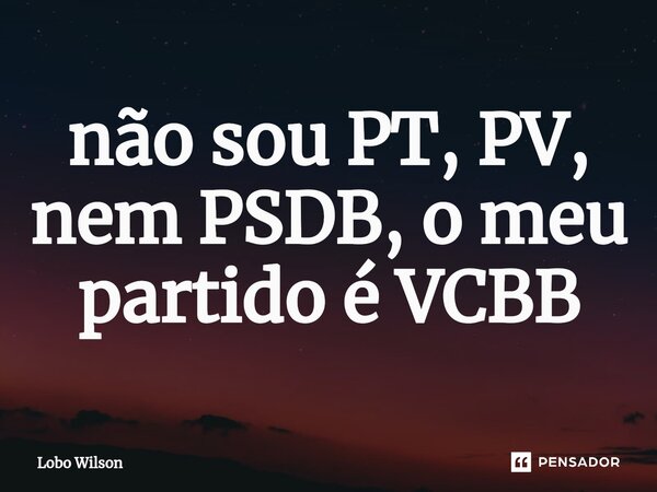 ⁠não sou PT, PV, nem PSDB, o meu partido é VCBB... Frase de Lobo Wilson.
