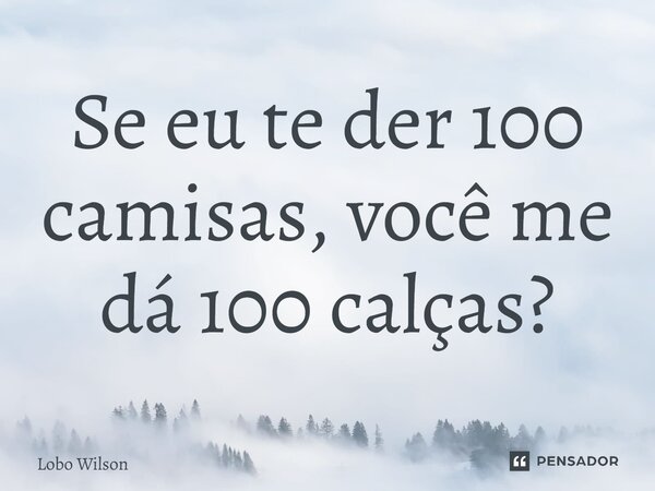 ⁠Se eu te der 100 camisas, você me dá 100 calças?... Frase de Lobo Wilson.