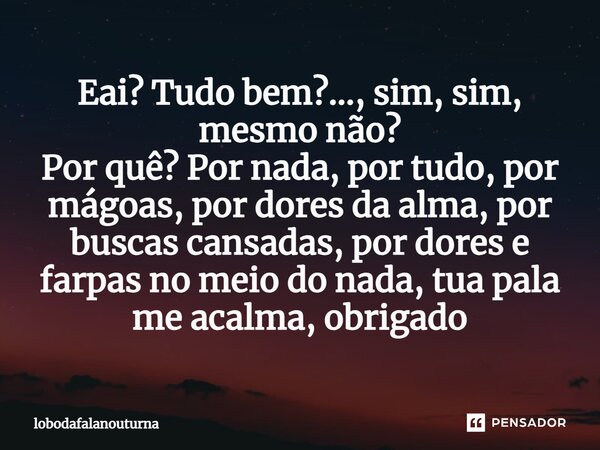 Eai? Tudo bem?..., sim, sim, mesmo não? Por quê? Por nada, por tudo, por mágoas, por dores da alma, por buscas cansadas, por dores e farpas no meio do nada, tua... Frase de lobodafalanouturna.