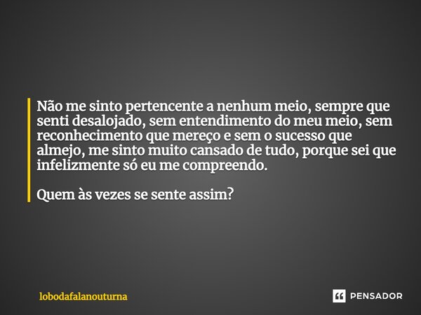 Não me sinto pertencente a nenhum meio, sempre que senti desalojado, sem entendimento do meu meio, sem reconhecimento que mereço e sem o sucesso que almejo, me ... Frase de lobodafalanouturna.