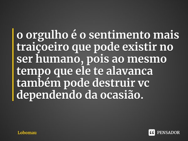 ⁠o orgulho é o sentimento mais traiçoeiro que pode existir no ser humano, pois ao mesmo tempo que ele te alavanca também pode destruir vc dependendo da ocasião.... Frase de Lobomau.