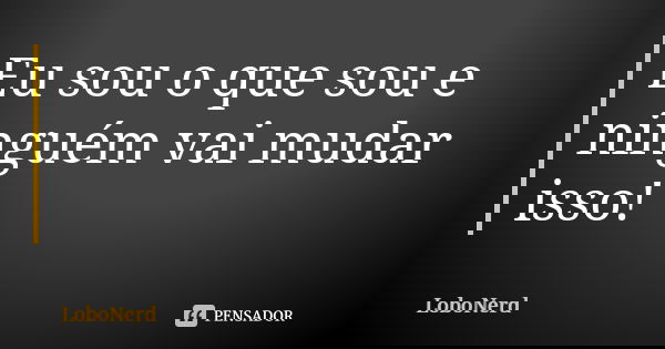 Eu sou o que sou e ninguém vai mudar isso!... Frase de LoboNerd.