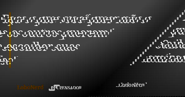 Faça o que você quer não o que os outros querem! Saiba escolher suas amizades!... Frase de LoboNerd.