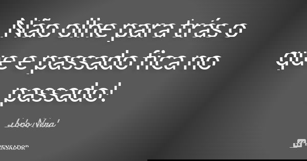 Não olhe para trás o que e passado fica no passado!... Frase de LoboNerd.