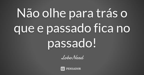 Não olhe para trás o que e passado fica no passado!... Frase de LoboNerd.