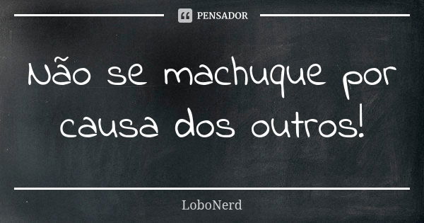 Não se machuque por causa dos outros!... Frase de LoboNerd.