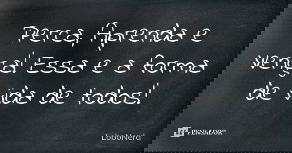 Perca, Aprenda e Vença! Essa e a forma de vida de todos!... Frase de LoboNerd.
