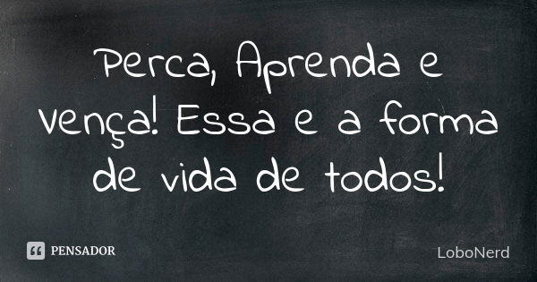 Perca, Aprenda e Vença! Essa e a forma de vida de todos!... Frase de LoboNerd.