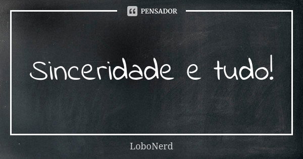 Sinceridade e tudo!... Frase de LoboNerd.