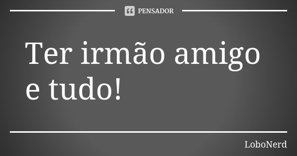 Ter irmão amigo e tudo!... Frase de LoboNerd.