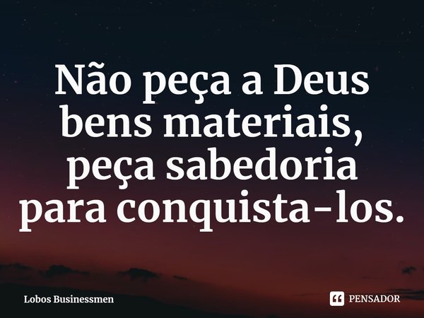 ⁠Não peça a Deus bens materiais, peça sabedoria para conquista-los.... Frase de Lobos Businessmen.