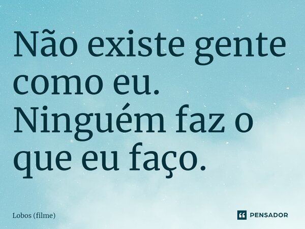 ⁠Não existe gente como eu. Ninguém faz o que eu faço.... Frase de Lobos (filme).