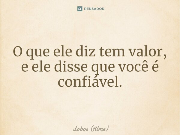 ⁠O que ele diz tem valor, e ele disse que você é confiável.... Frase de Lobos (filme).