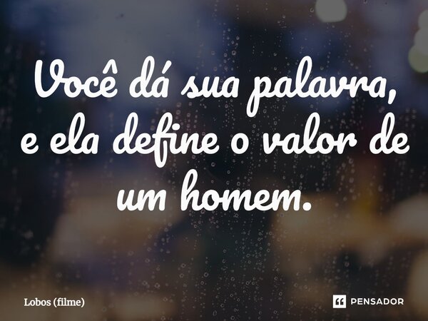 ⁠Você dá sua palavra, e ela define o valor de um homem.... Frase de Lobos (filme).