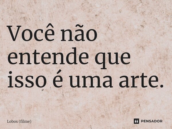 ⁠Você não entende que isso é uma arte.... Frase de Lobos (filme).
