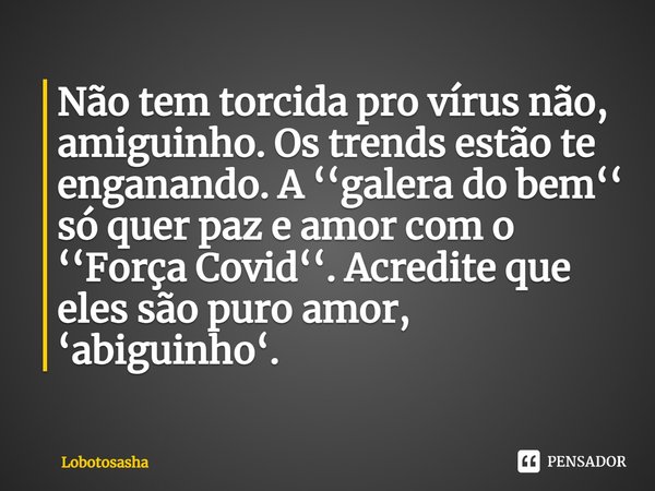 ⁠Não tem torcida pro vírus não, amiguinho. Os trends estão te enganando. A ‘‘galera do bem‘‘ só quer paz e amor com o ‘‘Força Covid‘‘. Acredite que eles são pur... Frase de Lobotosasha.