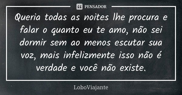 Queria todas as noites lhe procura e falar o quanto eu te amo, não sei dormir sem ao menos escutar sua voz, mais infelizmente isso não é verdade e você não exis... Frase de LoboViajante.