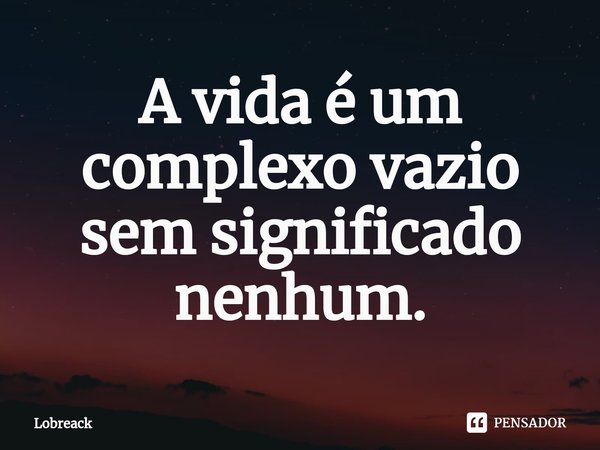⁠A vida é um complexo vazio sem significado nenhum.... Frase de Lobreack.