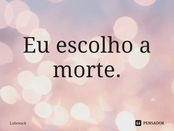 ⁠Eu escolho a morte.... Frase de Lobreack.